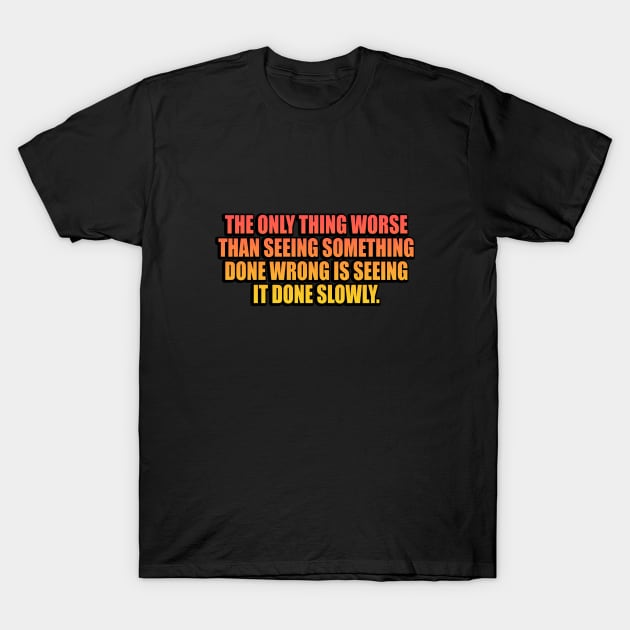 The only thing worse than seeing something done wrong is seeing it done slowly T-Shirt by It'sMyTime